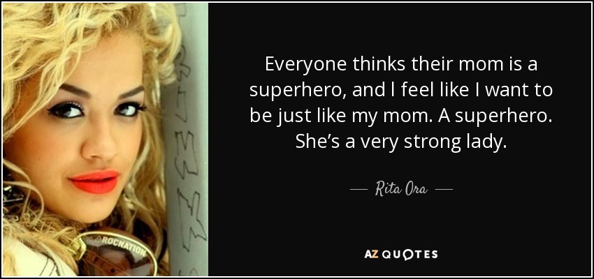 Everyone thinks their mom is a superhero, and l feel like I want to be just like my mom. A superhero. She’s a very strong lady. - Rita Ora