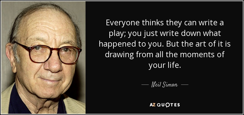 Everyone thinks they can write a play; you just write down what happened to you. But the art of it is drawing from all the moments of your life. - Neil Simon