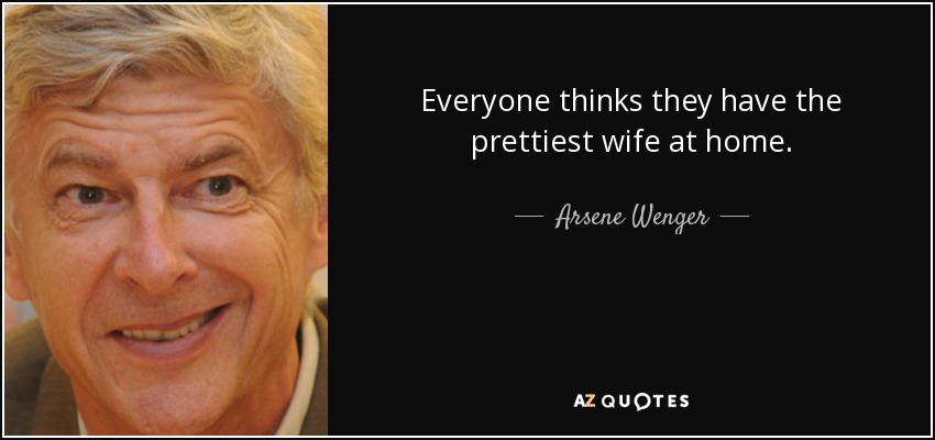 Everyone thinks they have the prettiest wife at home. - Arsene Wenger