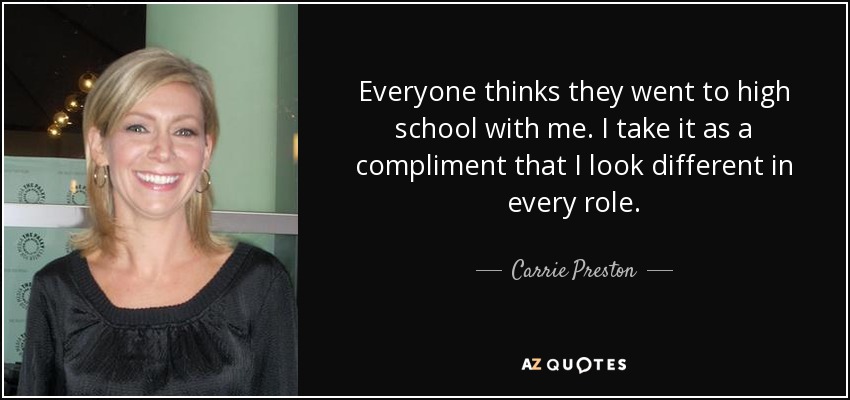 Everyone thinks they went to high school with me. I take it as a compliment that I look different in every role. - Carrie Preston