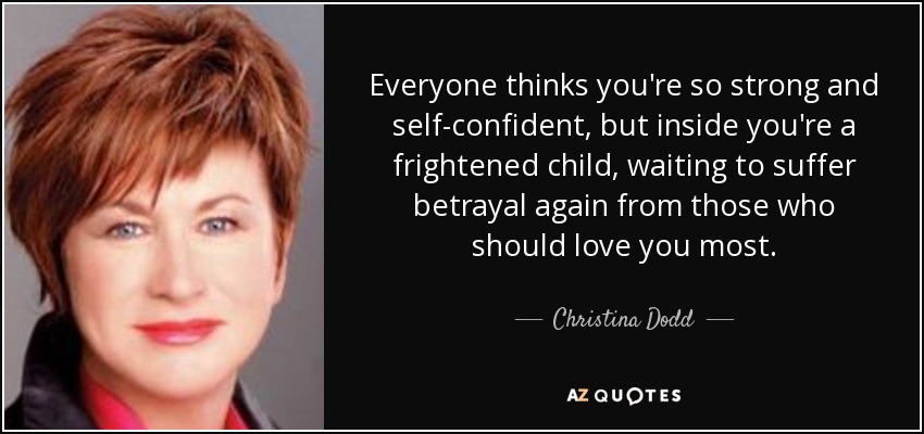 Everyone thinks you're so strong and self-confident, but inside you're a frightened child, waiting to suffer betrayal again from those who should love you most. - Christina Dodd