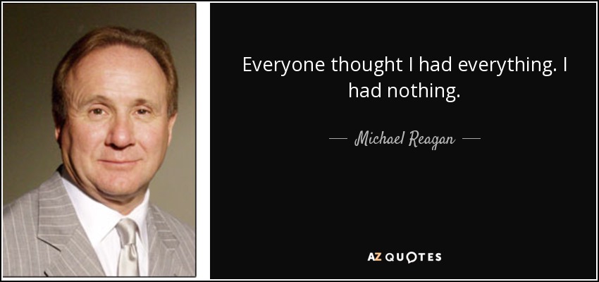 Everyone thought I had everything. I had nothing. - Michael Reagan