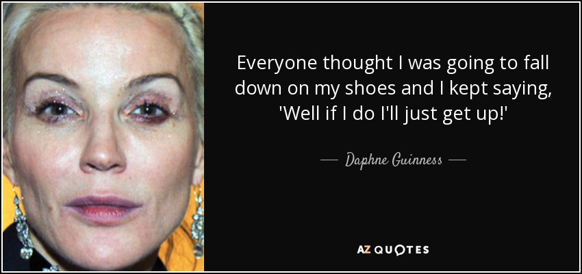 Everyone thought I was going to fall down on my shoes and I kept saying, 'Well if I do I'll just get up!' - Daphne Guinness