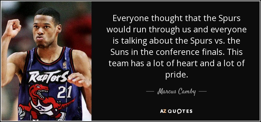 Everyone thought that the Spurs would run through us and everyone is talking about the Spurs vs. the Suns in the conference finals. This team has a lot of heart and a lot of pride. - Marcus Camby