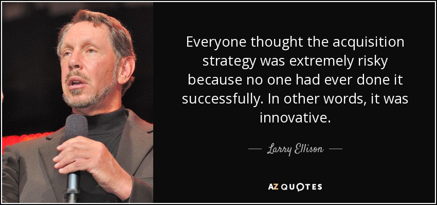 Everyone thought the acquisition strategy was extremely risky because no one had ever done it successfully. In other words, it was innovative. - Larry Ellison