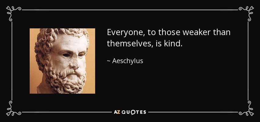 Everyone, to those weaker than themselves, is kind. - Aeschylus