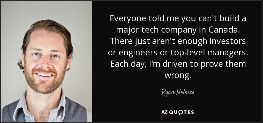 Everyone told me you can't build a major tech company in Canada. There just aren't enough investors or engineers or top-level managers. Each day, I'm driven to prove them wrong. - Ryan Holmes