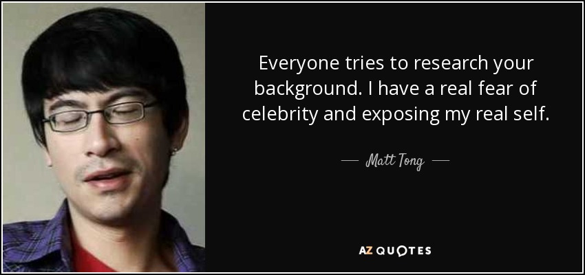 Everyone tries to research your background. I have a real fear of celebrity and exposing my real self. - Matt Tong
