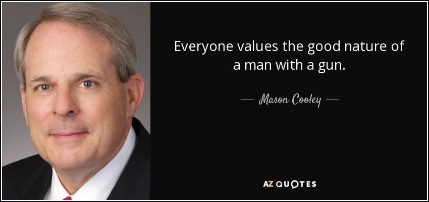 Everyone values the good nature of a man with a gun. - Mason Cooley