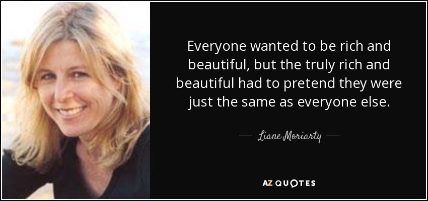 Everyone wanted to be rich and beautiful, but the truly rich and beautiful had to pretend they were just the same as everyone else. - Liane Moriarty