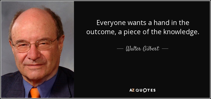 Everyone wants a hand in the outcome, a piece of the knowledge. - Walter Gilbert
