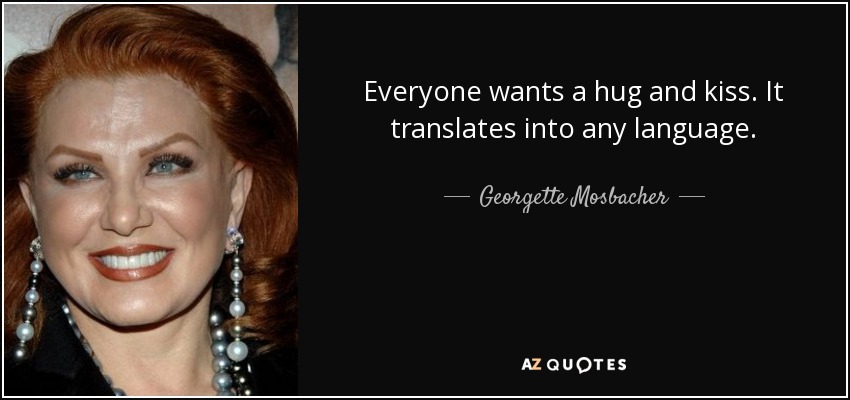Everyone wants a hug and kiss. It translates into any language. - Georgette Mosbacher