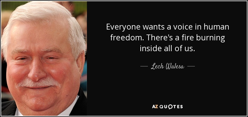 Everyone wants a voice in human freedom. There's a fire burning inside all of us. - Lech Walesa