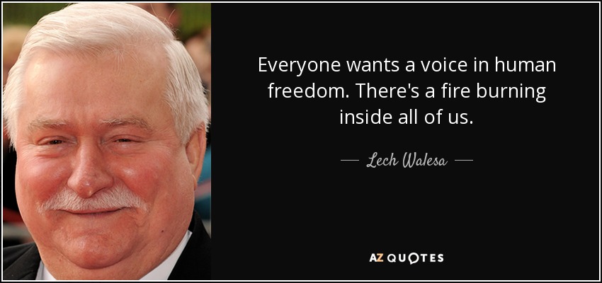 Everyone wants a voice in human freedom. There's a fire burning inside all of us. - Lech Walesa