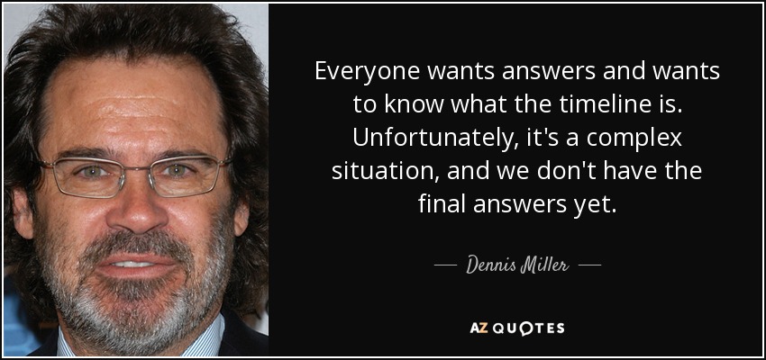 Everyone wants answers and wants to know what the timeline is. Unfortunately, it's a complex situation, and we don't have the final answers yet. - Dennis Miller