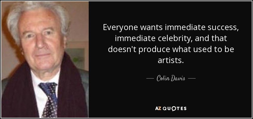 Everyone wants immediate success, immediate celebrity, and that doesn't produce what used to be artists. - Colin Davis