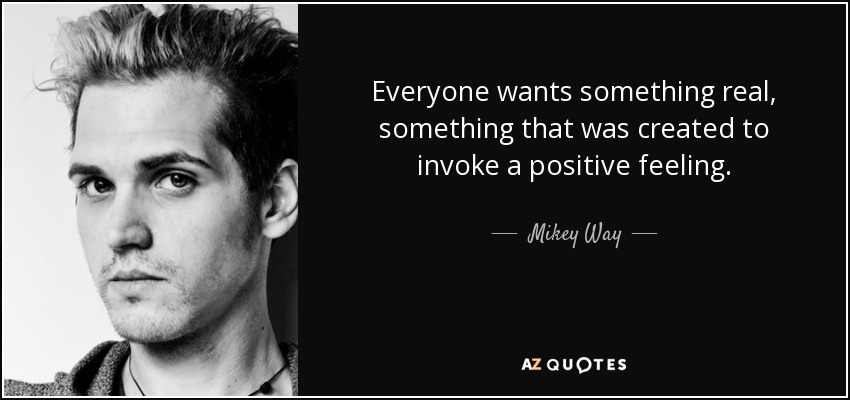Everyone wants something real, something that was created to invoke a positive feeling. - Mikey Way