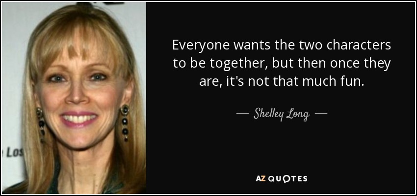 Everyone wants the two characters to be together, but then once they are, it's not that much fun. - Shelley Long