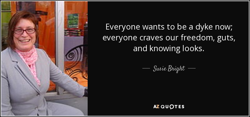 Everyone wants to be a dyke now; everyone craves our freedom, guts, and knowing looks. - Susie Bright