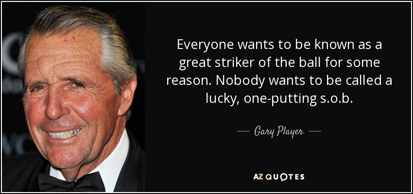 Everyone wants to be known as a great striker of the ball for some reason. Nobody wants to be called a lucky, one-putting s.o.b. - Gary Player