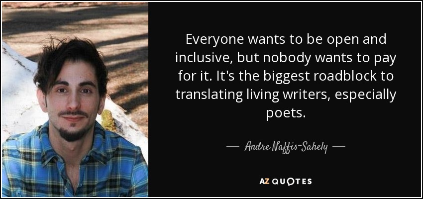 Everyone wants to be open and inclusive, but nobody wants to pay for it. It's the biggest roadblock to translating living writers, especially poets. - Andre Naffis-Sahely