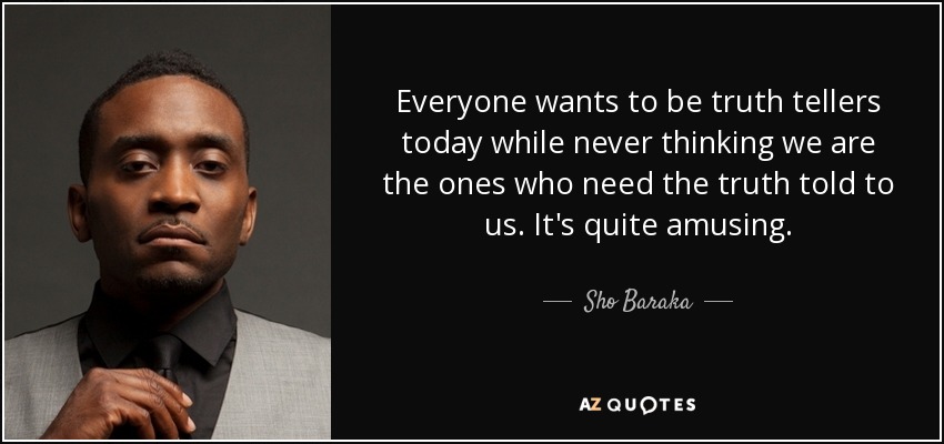 Everyone wants to be truth tellers today while never thinking we are the ones who need the truth told to us. It's quite amusing. - Sho Baraka