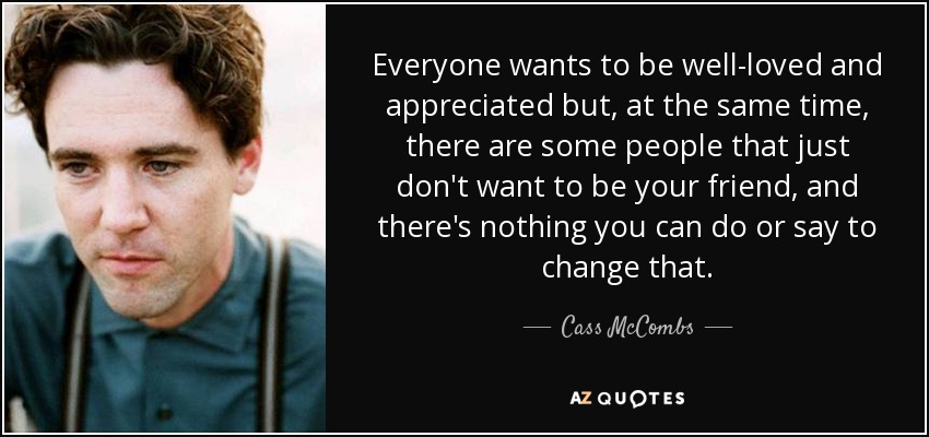 Everyone wants to be well-loved and appreciated but, at the same time, there are some people that just don't want to be your friend, and there's nothing you can do or say to change that. - Cass McCombs