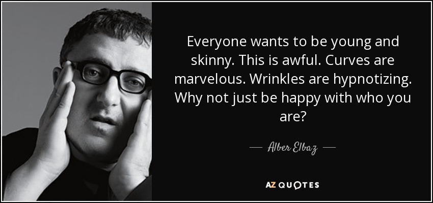 Everyone wants to be young and skinny. This is awful. Curves are marvelous. Wrinkles are hypnotizing. Why not just be happy with who you are? - Alber Elbaz