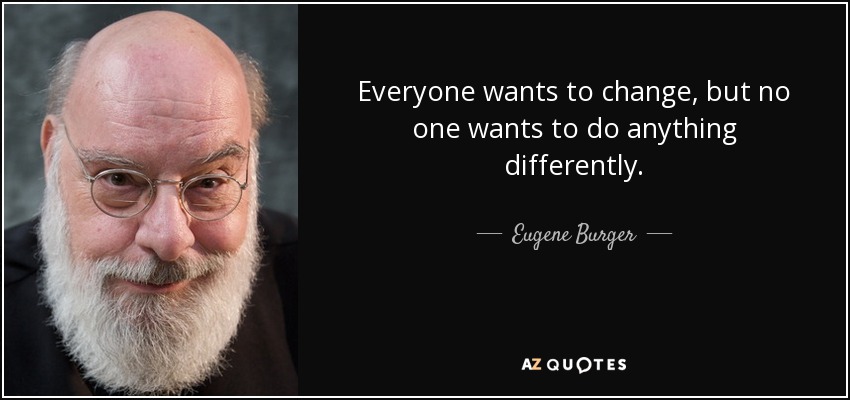 Everyone wants to change, but no one wants to do anything differently. - Eugene Burger