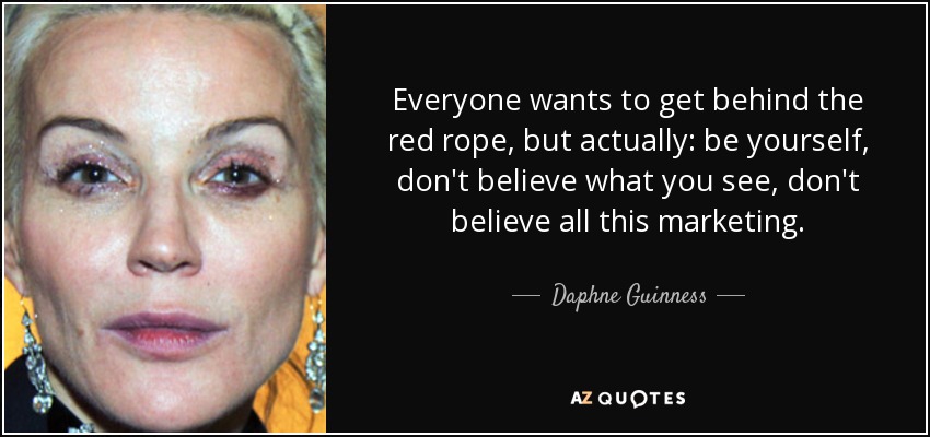 Everyone wants to get behind the red rope, but actually: be yourself, don't believe what you see, don't believe all this marketing. - Daphne Guinness
