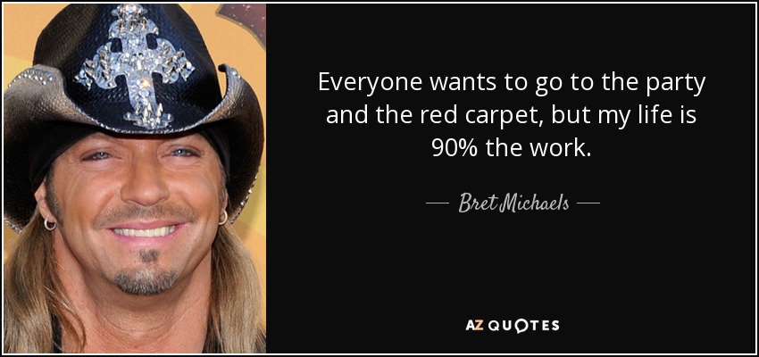 Everyone wants to go to the party and the red carpet, but my life is 90% the work. - Bret Michaels