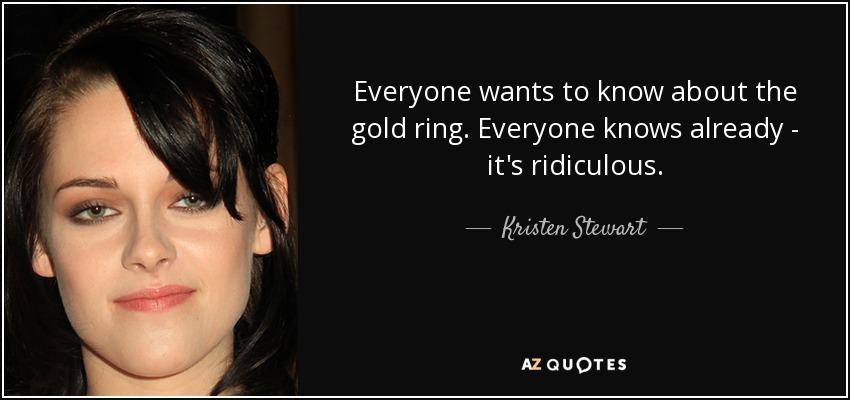 Everyone wants to know about the gold ring. Everyone knows already - it's ridiculous. - Kristen Stewart