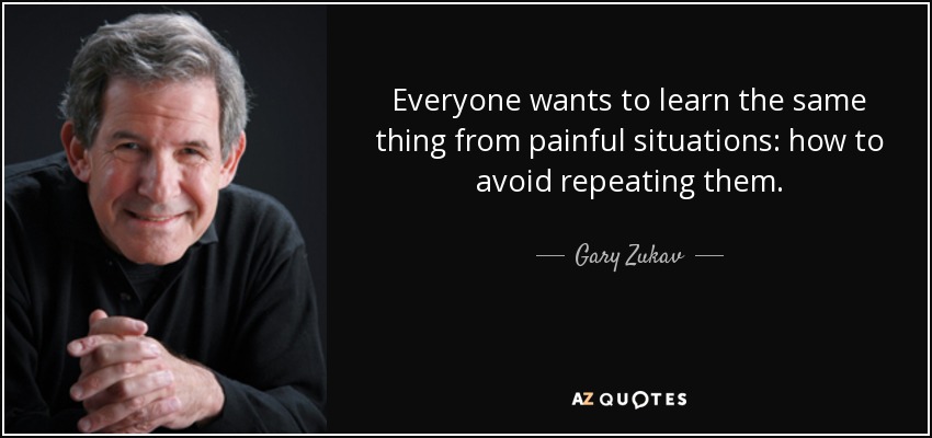Everyone wants to learn the same thing from painful situations: how to avoid repeating them. - Gary Zukav