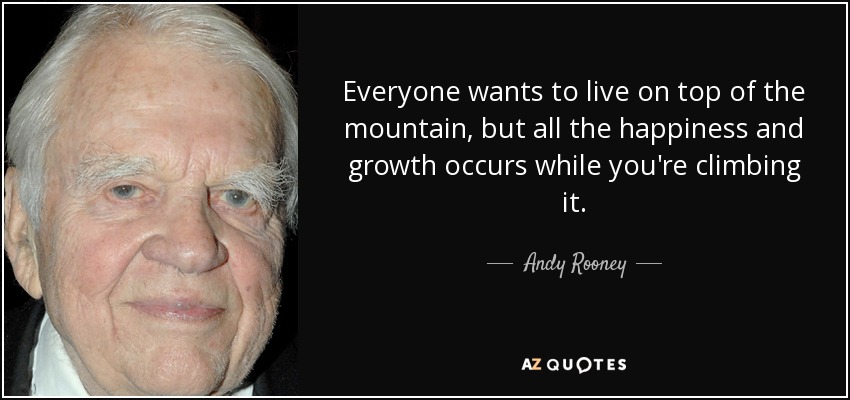 Everyone wants to live on top of the mountain, but all the happiness and growth occurs while you're climbing it. - Andy Rooney