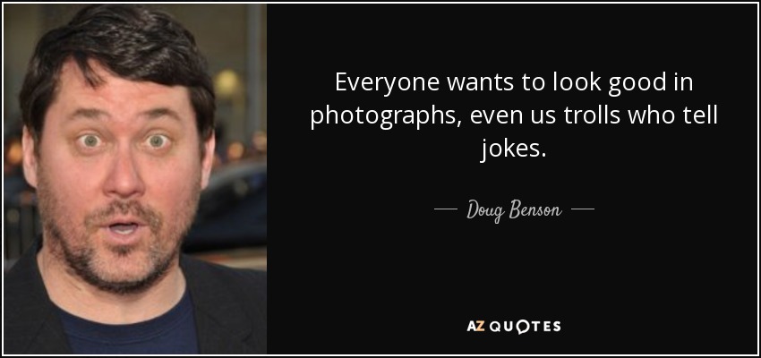 Everyone wants to look good in photographs, even us trolls who tell jokes. - Doug Benson