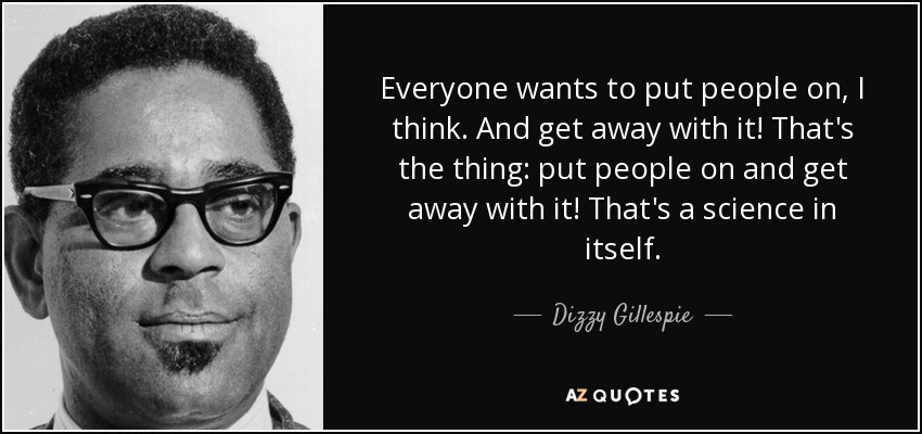 Everyone wants to put people on, I think. And get away with it! That's the thing: put people on and get away with it! That's a science in itself. - Dizzy Gillespie