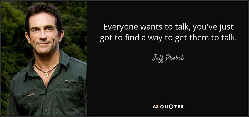Everyone wants to talk, you've just got to find a way to get them to talk. - Jeff Probst