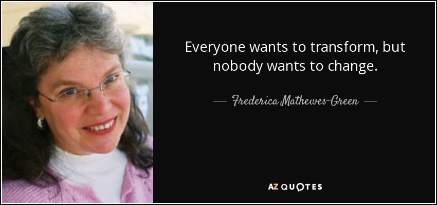 Everyone wants to transform, but nobody wants to change. - Frederica Mathewes-Green