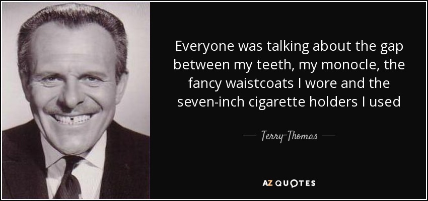 Everyone was talking about the gap between my teeth, my monocle, the fancy waistcoats I wore and the seven-inch cigarette holders I used - Terry-Thomas