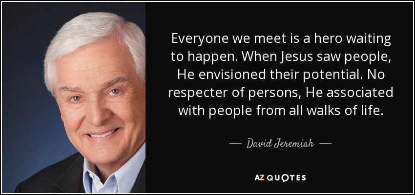 Everyone we meet is a hero waiting to happen. When Jesus saw people, He envisioned their potential. No respecter of persons, He associated with people from all walks of life. - David Jeremiah