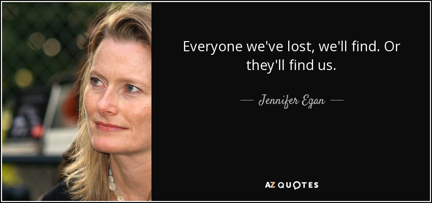 Everyone we've lost, we'll find. Or they'll find us. - Jennifer Egan