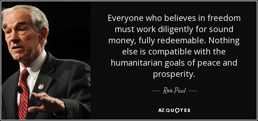 Everyone who believes in freedom must work diligently for sound money, fully redeemable. Nothing else is compatible with the humanitarian goals of peace and prosperity. - Ron Paul
