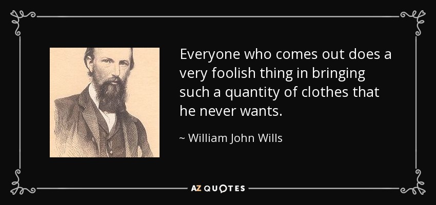 Everyone who comes out does a very foolish thing in bringing such a quantity of clothes that he never wants. - William John Wills