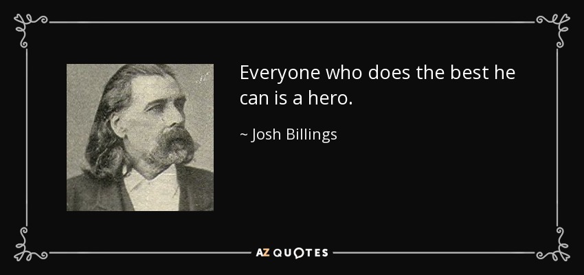Everyone who does the best he can is a hero. - Josh Billings