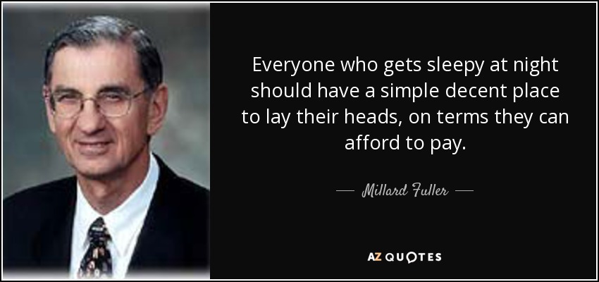 Everyone who gets sleepy at night should have a simple decent place to lay their heads, on terms they can afford to pay. - Millard Fuller
