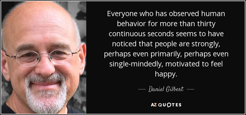 Everyone who has observed human behavior for more than thirty continuous seconds seems to have noticed that people are strongly, perhaps even primarily, perhaps even single-mindedly, motivated to feel happy. - Daniel Gilbert