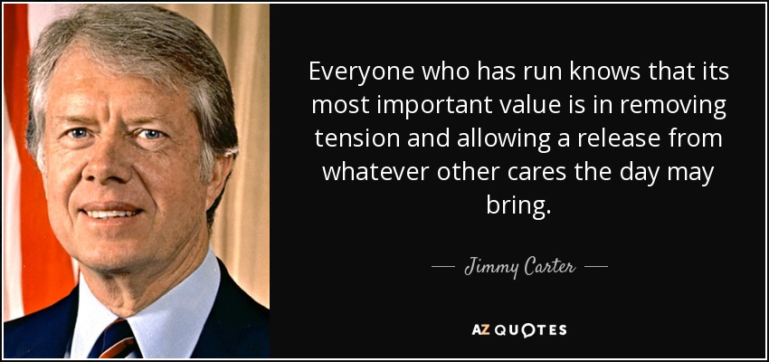 Everyone who has run knows that its most important value is in removing tension and allowing a release from whatever other cares the day may bring. - Jimmy Carter
