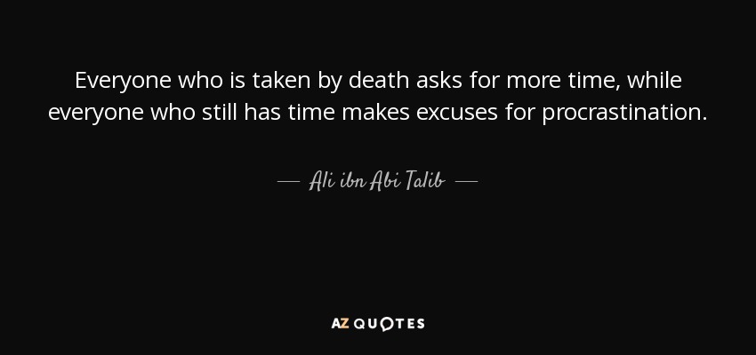 Everyone who is taken by death asks for more time, while everyone who still has time makes excuses for procrastination. - Ali ibn Abi Talib