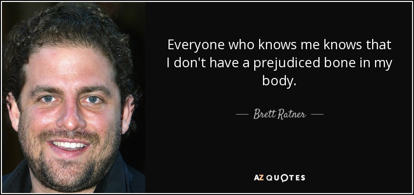 Everyone who knows me knows that I don't have a prejudiced bone in my body. - Brett Ratner
