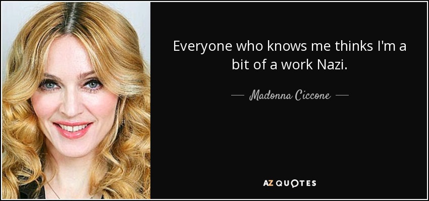 Everyone who knows me thinks I'm a bit of a work Nazi. - Madonna Ciccone